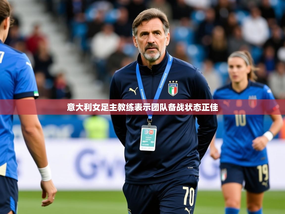 2026 极速体育在线意大利女足主教练表示团队备战状态正佳  第4张