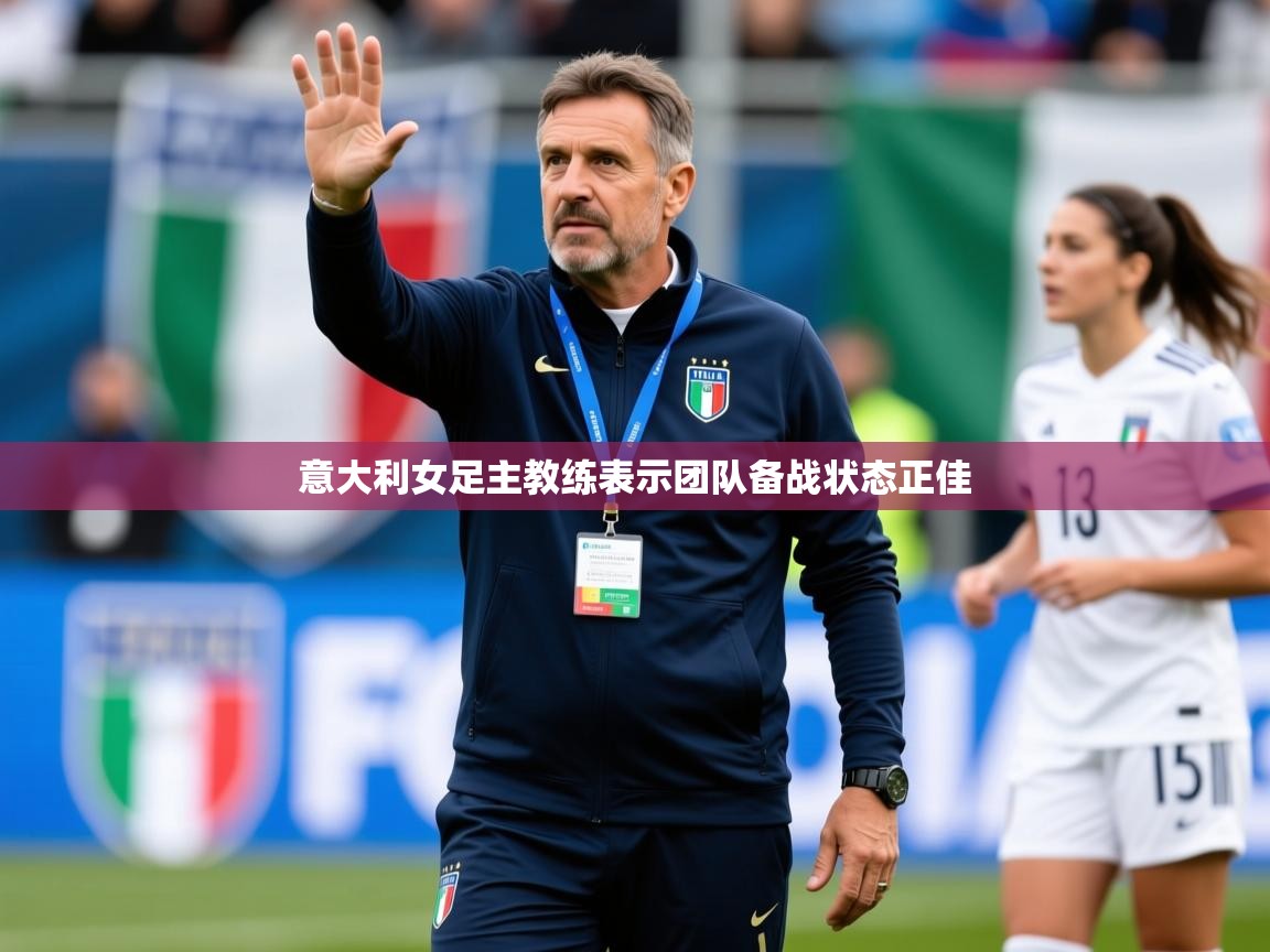 2026 极速体育在线意大利女足主教练表示团队备战状态正佳  第2张